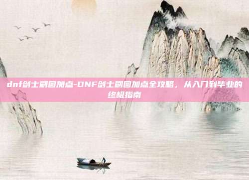 dnf剑士刷图加点-DNF剑士刷图加点全攻略，从入门到毕业的终极指南