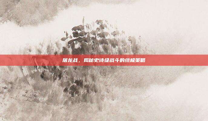 屠龙战,揭秘史诗级战斗的终极策略