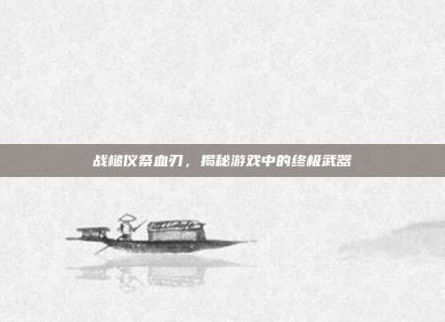 战槌仪祭血刃,揭秘游戏中的终极武器