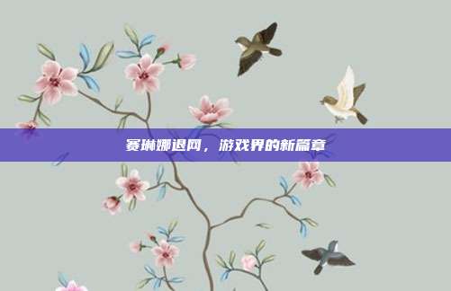 赛琳娜退网,游戏界的新篇章