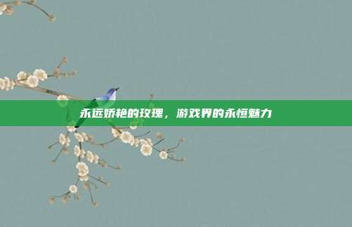 永远娇艳的玫瑰,游戏界的永恒魅力