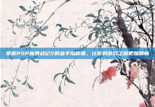 掌握PSP魔界战记2的金手指秘籍,让你的游戏之路更加顺畅