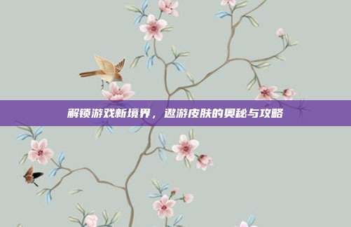 解锁游戏新境界,遨游皮肤的奥秘与攻略