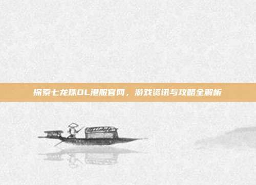 探索七龙珠OL港服官网,游戏资讯与攻略全解析