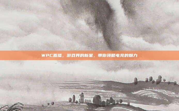 WPC直播,游戏界的新星,带你领略电竞的魅力