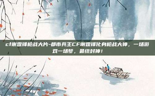 cf谢霆锋枪战大片-都市兵王CF谢霆锋化身枪战大神，一场游戏一场梦，最终封神！
