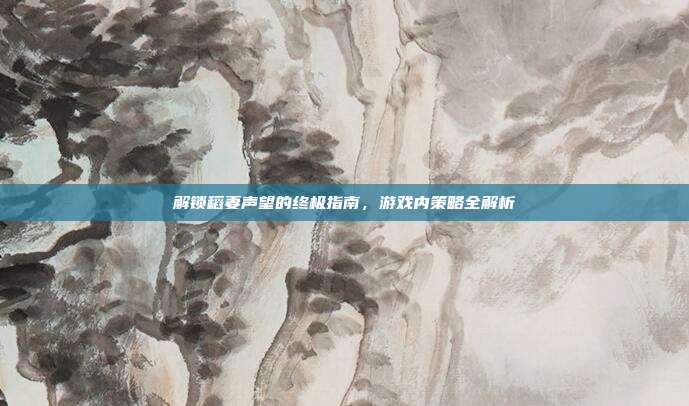 解锁稻妻声望的终极指南,游戏内策略全解析