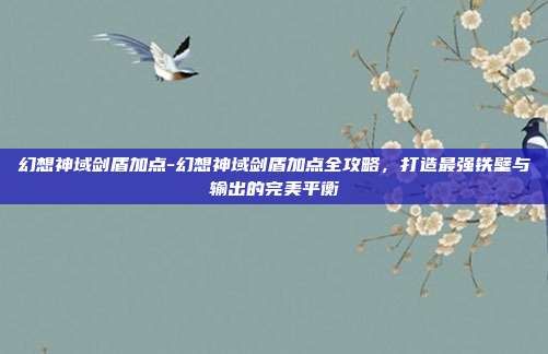 幻想神域剑盾加点-幻想神域剑盾加点全攻略，打造最强铁壁与输出的完美平衡