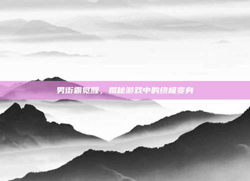 男街霸觉醒,揭秘游戏中的终极变身
