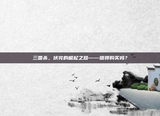 三国杀,伏完的崛起之路——值得购买吗?