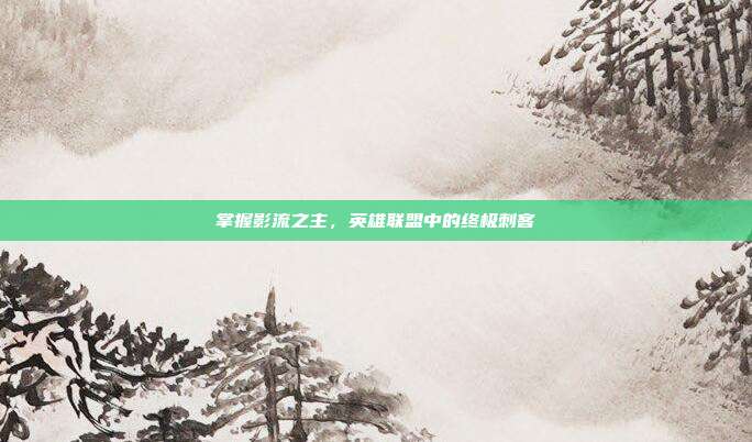 掌握影流之主,英雄联盟中的终极刺客