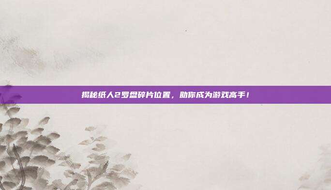 揭秘纸人2罗盘碎片位置,助你成为游戏高手!