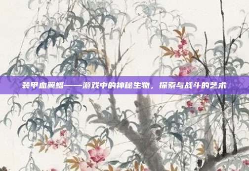 装甲血翼蝠——游戏中的神秘生物,探索与战斗的艺术