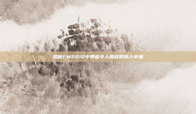 揭秘FM2012中那些令人惊叹的妖人中场