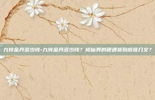 九转金丹多少钱-九转金丹多少钱？修仙界的硬通货到底值几文？