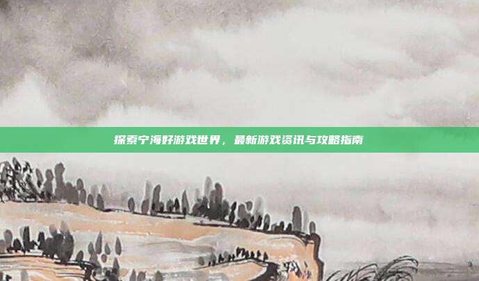 探索宁海好游戏世界,最新游戏资讯与攻略指南