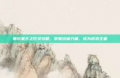 奥拉星天之巨灵攻略，掌握终极力量，成为游戏王者