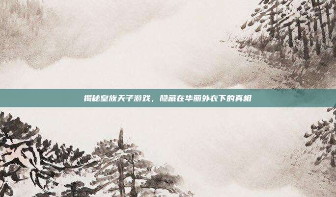 揭秘皇族天子游戏,隐藏在华丽外衣下的真相