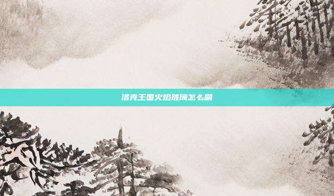 洛克王国火焰玻璃怎么刷