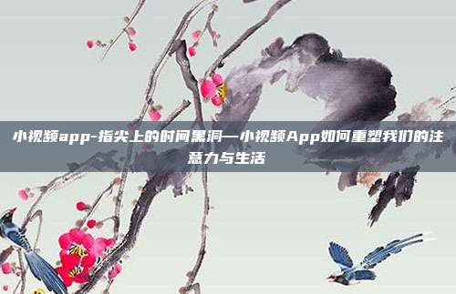 小视频app-指尖上的时间黑洞—小视频App如何重塑我们的注意力与生活