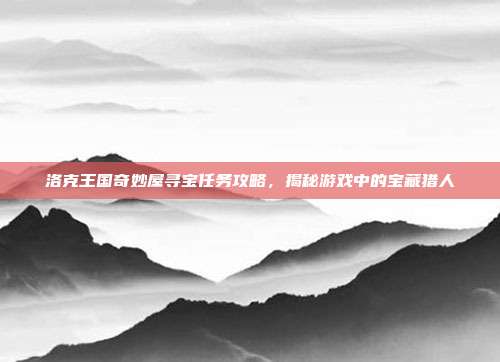 洛克王国奇妙屋寻宝任务攻略，揭秘游戏中的宝藏猎人