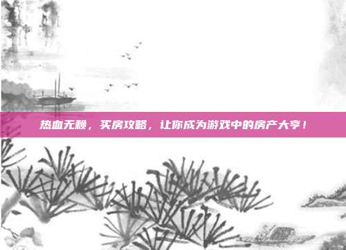 热血无赖,买房攻略,让你成为游戏中的房产大亨!