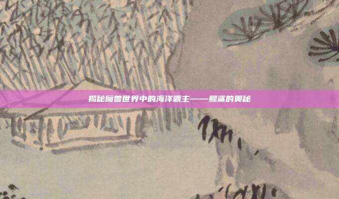 揭秘魔兽世界中的海洋霸主——鲸鲨的奥秘