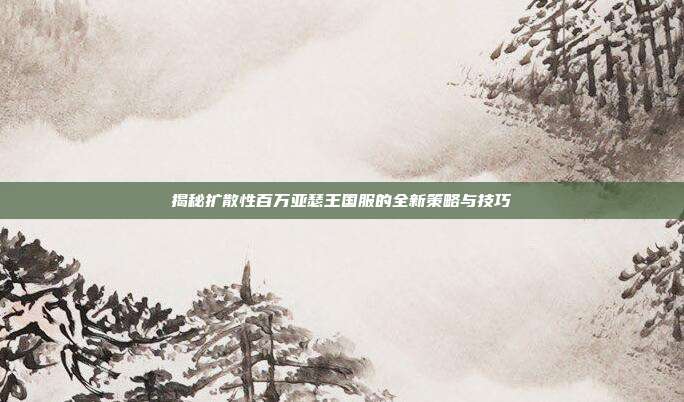揭秘扩散性百万亚瑟王国服的全新策略与技巧