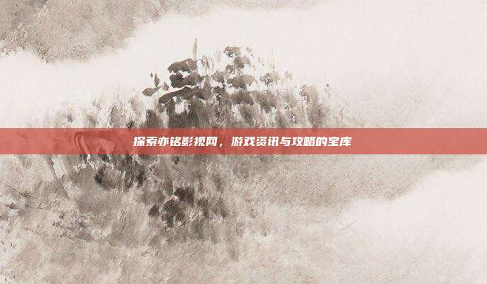 探索亦铭影视网,游戏资讯与攻略的宝库
