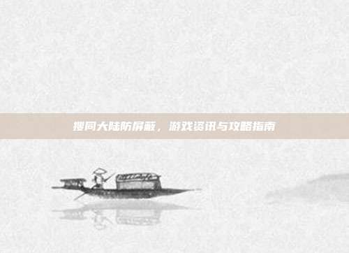 搜同大陆防屏蔽,游戏资讯与攻略指南