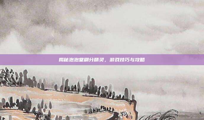 揭秘泡泡堂刷分精灵,游戏技巧与攻略