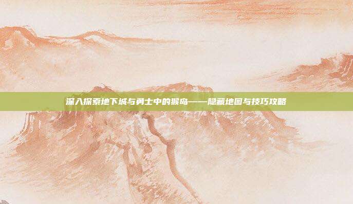深入探索地下城与勇士中的猴岛——隐藏地图与技巧攻略