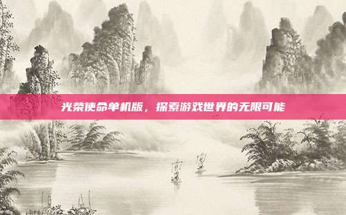 光荣使命单机版,探索游戏世界的无限可能