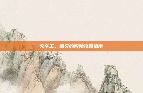 火车王,诺艾的冒险攻略指南