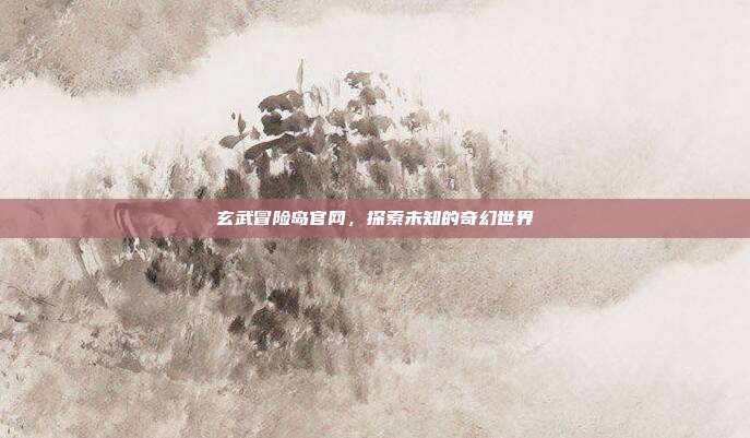 玄武冒险岛官网,探索未知的奇幻世界