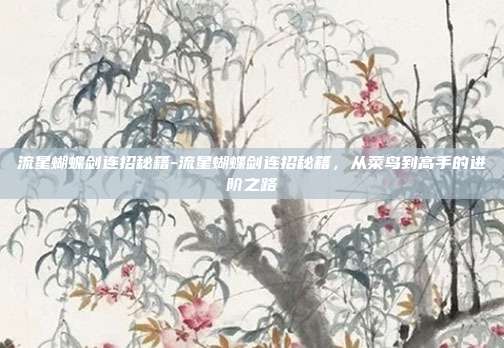 流星蝴蝶剑连招秘籍-流星蝴蝶剑连招秘籍，从菜鸟到高手的进阶之路