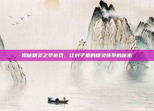 揭秘精灵之孕游戏,让村子里的精灵怀孕的秘密