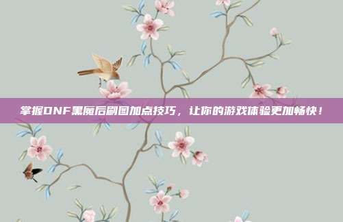 掌握DNF黑魔后刷图加点技巧,让你的游戏体验更加畅快!