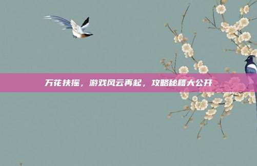 万花扶摇,游戏风云再起,攻略秘籍大公开