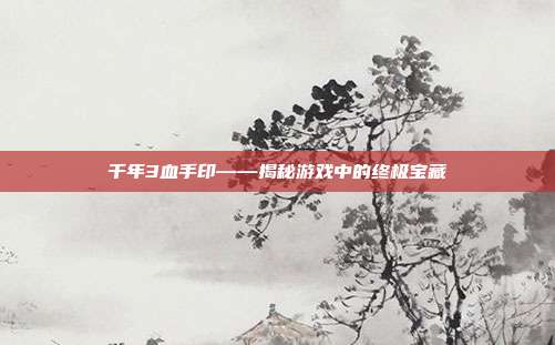 千年3血手印——揭秘游戏中的终极宝藏