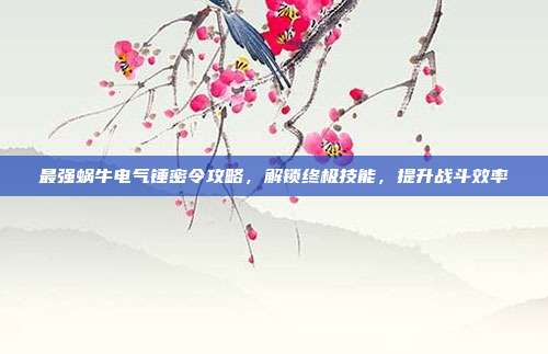 最强蜗牛电气锤密令攻略,解锁终极技能,提升战斗效率