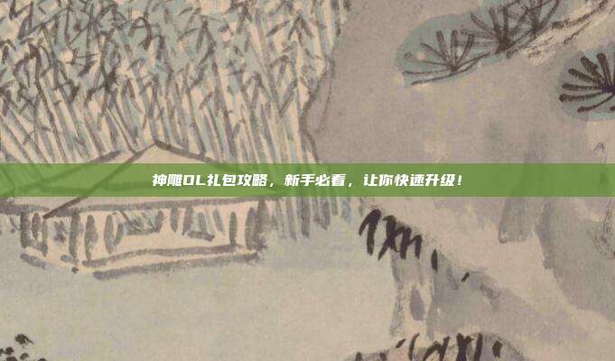 神雕OL礼包攻略,新手必看,让你快速升级!