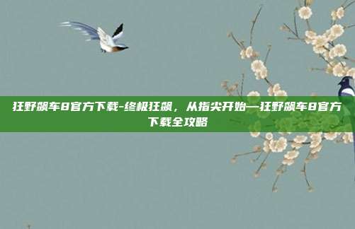 狂野飙车8官方下载-终极狂飙，从指尖开始—狂野飙车8官方下载全攻略