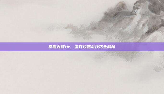 掌握光辉Ht,游戏攻略与技巧全解析