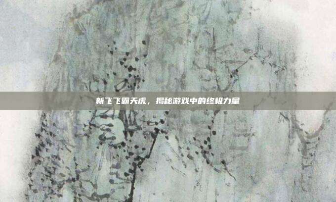 新飞飞霸天虎,揭秘游戏中的终极力量