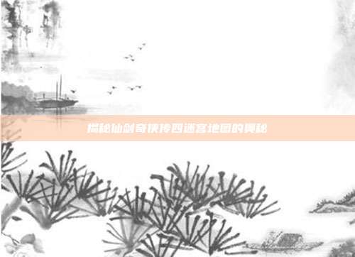揭秘仙剑奇侠传四迷宫地图的奥秘