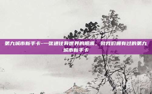第九城市新手卡-一张通往异世界的船票，致我们拥有过的第九城市新手卡