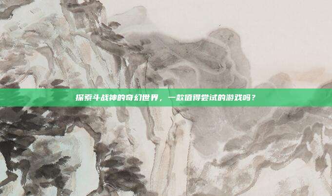 探索斗战神的奇幻世界，一款值得尝试的游戏吗？