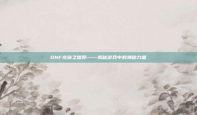 DNF龙族之信仰——揭秘游戏中的神秘力量