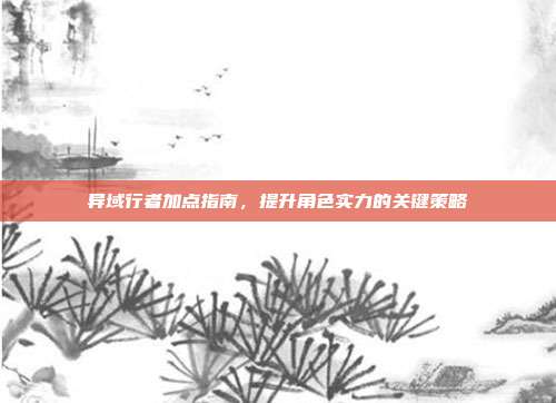 异域行者加点指南,提升角色实力的关键策略